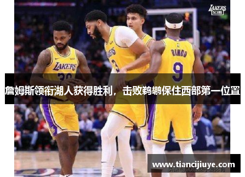 詹姆斯领衔湖人获得胜利，击败鹈鹕保住西部第一位置