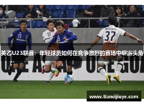 英乙U23联赛：年轻球员如何在竞争激烈的赛场中崭露头角