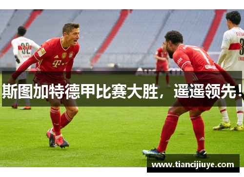 斯图加特德甲比赛大胜，遥遥领先！