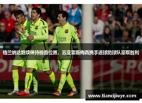 格兰纳达继续保持榜首位置，苏亚雷斯梅西携手进球助球队豪取胜利