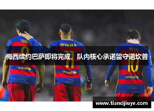 梅西续约巴萨即将完成，队内核心承诺留守诺坎普