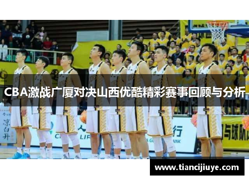 CBA激战广厦对决山西优酷精彩赛事回顾与分析