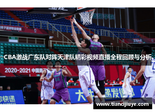 CBA激战广东队对阵天津队精彩视频直播全程回顾与分析