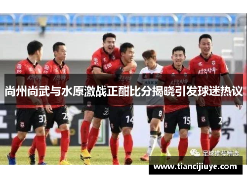尚州尚武与水原激战正酣比分揭晓引发球迷热议